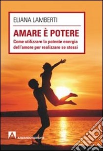 Amare è potere. Come utilizzare la potente energia dell'amore per realizzare se stessi libro di Lamberti Eliana