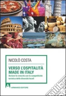 Verso l'ospitalità Made in Italy. Avviare la crescita con la competitività turistica delle diverse località libro di Costa Nicolò