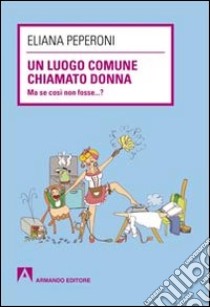 Un luogo comune chiamato donna. Ma se così non fosse... ? libro di Peperoni Eliana