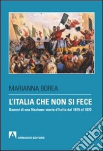 L'Italia che non si fece. Genesi di una nazione: storia d'Italia dal 1815 al 1870 libro di Borea Marianna