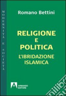 Religione e politica. L'ibridazione islamica libro di Bettini Romano