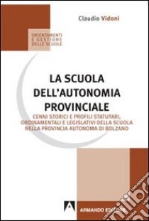 La scuola dell'autonomia provinciale. Cenni storici e profili statuari, ordinamentali e legislativi della scuola nella provincia autonoma di Bolzano libro di Vidoni Claudio