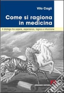 Come si ragiona in medicina. Il dialogo tra sapere, esperienza, logica e intuizione libro di Cagli Vito