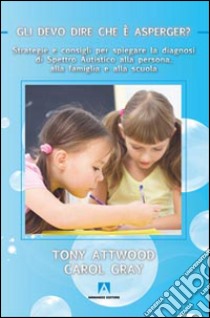 Gli devo dire che è Asperger? Strategie e consigli per spiegare la diagnosi di spettro autistico alla persona, alla famiglia e alla scuola libro di Attwood Tony; Gray Carol