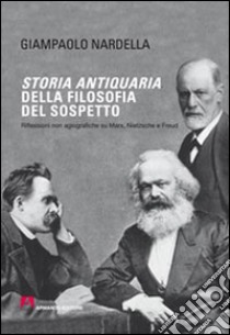 Storia antiquaria della filosofia del sospetto. Riflessioni non agiografiche su Marx, Nietzsche e Freud libro di Nardella Giampaolo