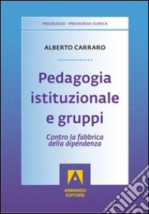 Pedagogia istituzionale e gruppi. Contro la fabbrica della dipendenza libro di Carraro Alberto