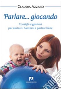 Parlare... giocando! Consigli ai genitori per aiutare i bambini a parlare bene libro di Azzaro Claudia