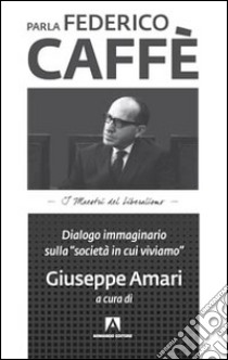 Parla Federico Caffè. Dialogo immaginario sulla «società in cui viviamo» libro di Amari G. (cur.)