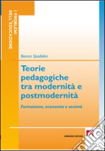 Teorie pedagogiche tra modernità e postmodernità. Formazione, economia e società libro di Spadolini Bianca