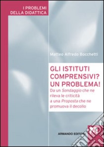 Gli istituti comprensivi? Un problema! Da un sondaggio che ne rileva le criticità a una proposta che ne promuova il decollo libro di Bocchetti Matteo A.