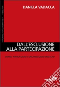 Dall'esclusione alla partecipazione. Donne, immigrazioni e organizzazioni sindacali libro di Vadacca Daniela