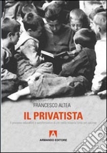 Il privatista. Il processo educativo e autoformativo di chi nella miseria lotta per uscirne libro di Altea Francesco