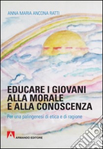 Educare i giovani alla morale e alla conoscenza. Per una palingenesi di etica e di ragione libro di Ancona Ratti Anna Maria