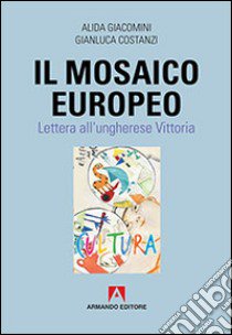 Il mosaico europeo. Lettera all'ungherese Vittoria libro di Giacomini Alida; Costanzi Gianluca