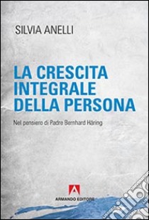 La crescita integrale della persona. Nel pensiero di Padre Bernhard Häring libro di Anelli Silvia