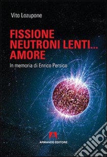 Fusione, neutroni lenti... amore. In memoria di Enrico Persico libro di Lozupone Vito