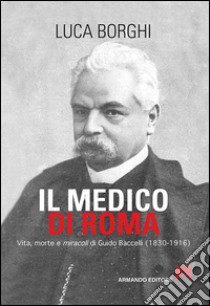 Il medico di Roma. Vita, morte e miracoli di Guido Baccelli (1830-1916) libro di Borghi Luca