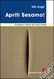 Apriti sesamo! Conoscere l'interno del corpo vivente libro di Cagli Vito