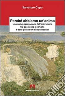 Perché abbiamo un'anima. Una nuova spiegazione dell'interazione tra coscienza e cervello e delle percezioni extrasensaoriali libro di Capo Salvatore