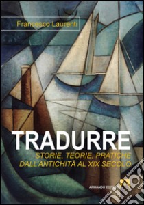 Tradurre: storie, teorie, pratiche dall'antichità al XIX secolo libro di Laurenti Francesco