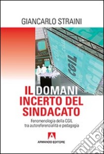 Il domani incerto del sindacato. Fenomenologia della CGIL tra autoreferenzialità e pedagogia libro di Straini Giancarlo