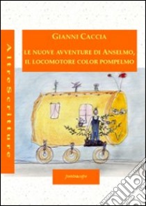 Le nuove avventure di Anselmo, il locomotore color pompelmo. Ediz. illustrata libro di Caccia Gianni