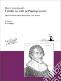 Il diritto naturale dell'appropriazione. Ugo Grozio alle origini del pubblico e del privato libro di Sebastianelli Pietro; Negri T. (cur.)