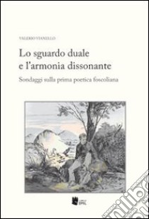 Lo sguardo duale e l'armonia dissonante. Sondaggi sulla prima poetica foscoliana libro di Vianello Valerio