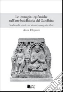 Le immagini epifaniche nell'arte buddhistica del Gandhfira. Studio sulle triadi e su alcune iconografie affini libro di Filigenzi Anna