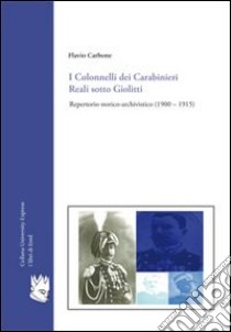 I colonnelli dei carabinieri reali sotto Giolitti. Repertorio storico-archivistico (1900-1915) libro di Carbone Flavio