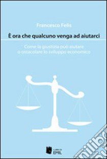 È ora che qualcuno venga ad aiutarci. Come la giustizia può aiutare o ostacolare lo sviluppo economico libro di Felis Francesco