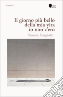 Il Giorno più bello della mia vita io non c'ero libro di Bargiotti Simone