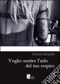 Voglio sentire l'urlo del tuo respiro libro di Bargiotti Simone