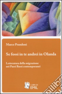 Se fossi in te andrei in Olanda. Letteratura della migrazione nei Paesi Bassi contemporanei libro di Prandoni Marco