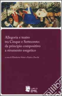 Allegoria e teatro tra Cinque e Settecento: da principio compositivo a strumento esegetico libro di Selmi E. (cur.); Zucchi E. (cur.)