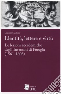 Identità,lettere e virtù. Le lezioni accademiche degli Insensati di Perugia (1561-1608) libro di Sacchini Lorenzo