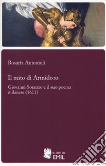 Il mito di Armidoro. Giovanni Soranzo e il suo poema milanese (1611) libro di Antonioli Rosaria