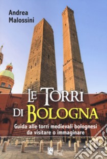 Le torri di Bologna. Guida alle torri medievali bolognesi da visitare o immaginare. Ediz. illustrata libro di Malossini Andrea