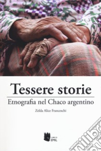 Tessere storie. Etnografia nel Chaco argentino libro di Franceschi Zelda Alice