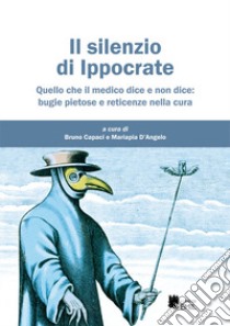 Il silenzio di Ippocrate. Quello che il medico dice e non dice: bugie pietose e reticenze nella cura libro di Capaci B. (cur.); D'Angelo M. (cur.)