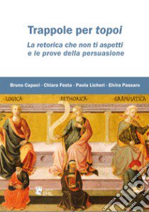 Trappole per topoi. La retorica che non ti aspetti e le prove della persuasione libro di Capaci Bruno; Festa Chiara; Licheri Paola