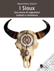 I Sioux. Una storia di migrazioni, trattati e resistenza libro di Galanti Massimiliano