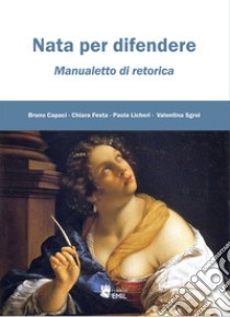 Nata per difendere. Manualetto di retorica libro di Capaci Bruno; Festa Chiara; Licheri Paola