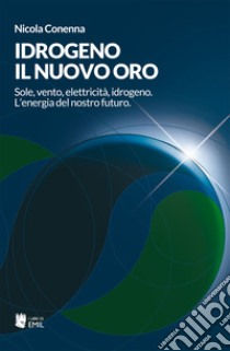 Idrogeno, il nuovo oro. Sole, vento, elettricità, idrogeno. L'energia del nostro futuro libro di Conenna Nicola