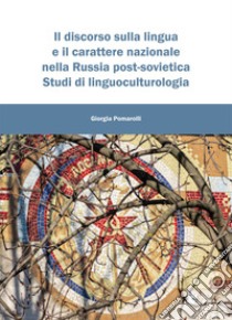 Il discorso sulla lingua e il carattere nazionale nella Russia post-sovietica. Studi di linguoculturologia libro di Pomarolli Giorgia