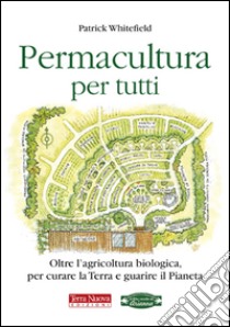 Permacultura per tutti. Oltre l'agricoltura biologica, per curare la Terra e guarire il pianeta libro di Whitefield Patrick