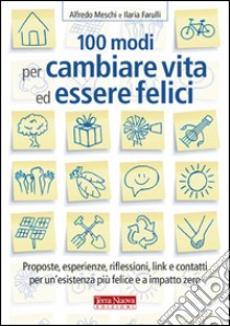 100 modi per cambiare vita ed essere felici. Proposte, esperienze, riflessioni, link e contatti per un'esistenza più felice a impatto zero libro di Meschi Alfredo; Farulli Ilaria