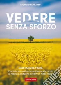 Vedere senza sforzo. Meditazione visiva. Il metodo innovativo che restituisce alla mente la naturale attitudine a vedere in modo nitido libro di Ferrario Giorgio