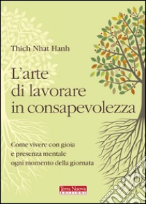 L'arte di lavorare in consapevolezza. Come vivere con gioia e presenza mentale ogni momento della giornata libro di Nhat Hanh Thich