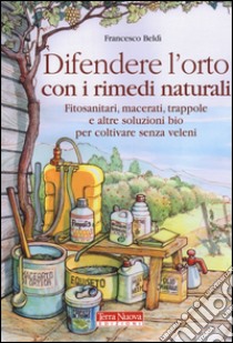 Difendere l'orto con i rimedi naturali. Fitosanitari, macerati, trappole e altre soluzioni bio per coltivare senza veleni libro di Beldì Francesco